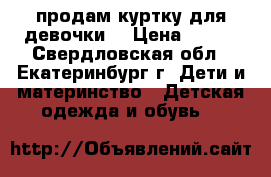 продам куртку для девочки  › Цена ­ 100 - Свердловская обл., Екатеринбург г. Дети и материнство » Детская одежда и обувь   